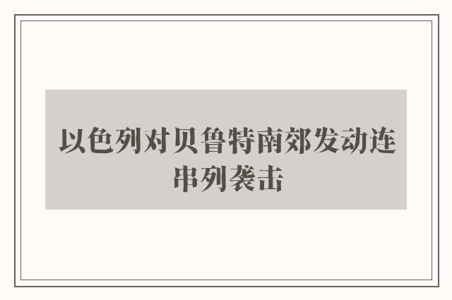 以色列对贝鲁特南郊发动连串列袭击